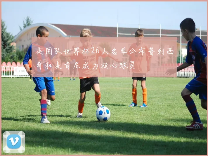 美国队世界杯26人名单公布普利西奇和麦肯尼成为核心球员