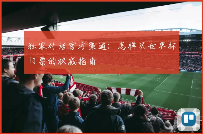 独家对话官方渠道：怎样买世界杯门票的权威指南