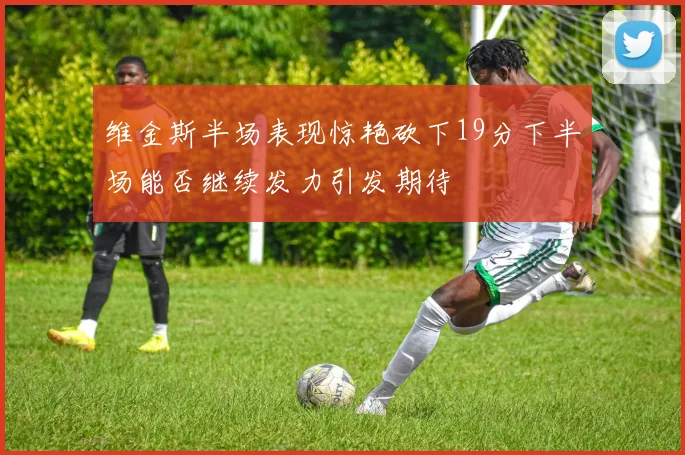 维金斯半场表现惊艳砍下19分下半场能否继续发力引发期待