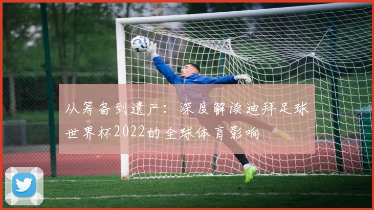 从筹备到遗产：深度解读迪拜足球世界杯2022的全球体育影响