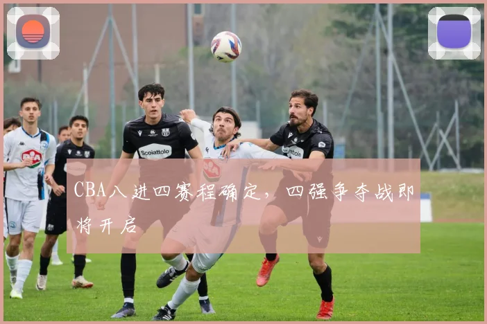 CBA八进四赛程确定，四强争夺战即将开启