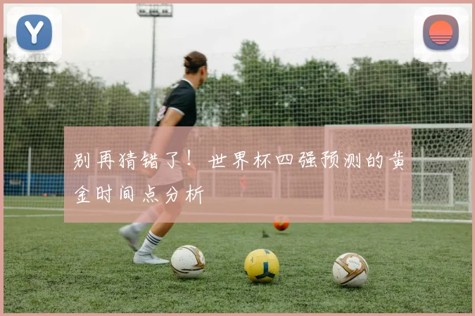 别再猜错了！世界杯四强预测的黄金时间点分析