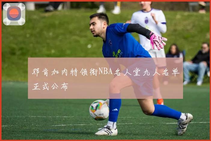 邓肯加内特领衔NBA名人堂九人名单正式公布