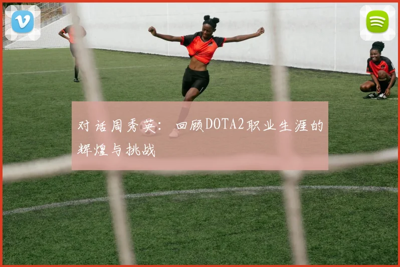 对话周秀英：回顾DOTA2职业生涯的辉煌与挑战