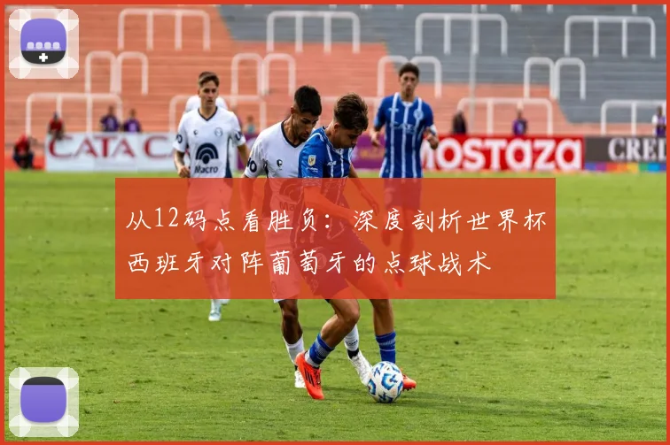 从12码点看胜负：深度剖析世界杯西班牙对阵葡萄牙的点球战术