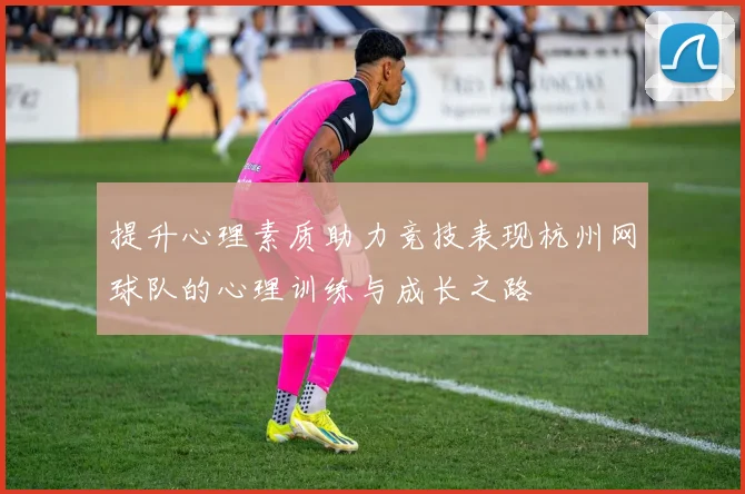 提升心理素质助力竞技表现杭州网球队的心理训练与成长之路