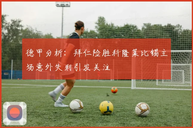 德甲分析：拜仁险胜科隆莱比锡主场意外失利引发关注