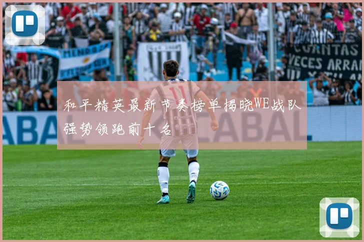 和平精英最新节奏榜单揭晓WE战队强势领跑前十名