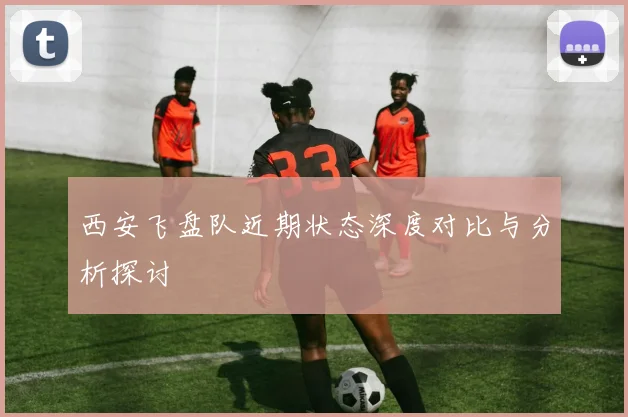西安飞盘队近期状态深度对比与分析探讨