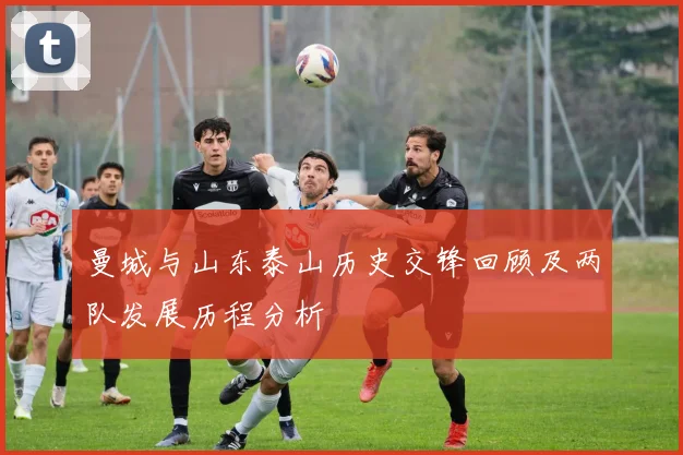 曼城与山东泰山历史交锋回顾及两队发展历程分析