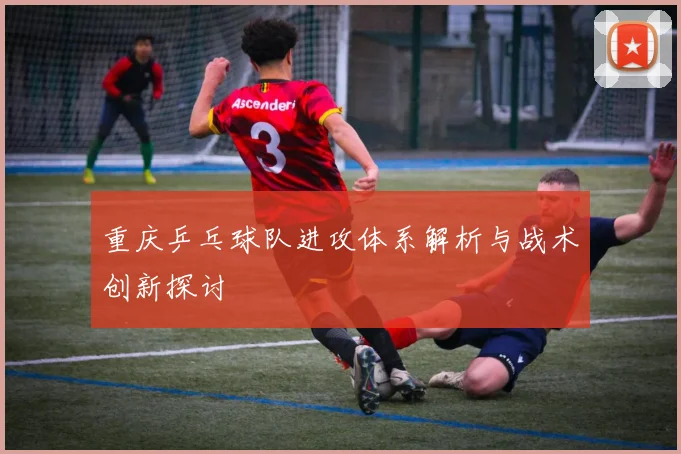 重庆乒乓球队进攻体系解析与战术创新探讨